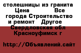 столешницы из гранита › Цена ­ 17 000 - Все города Строительство и ремонт » Другое   . Свердловская обл.,Красноуфимск г.